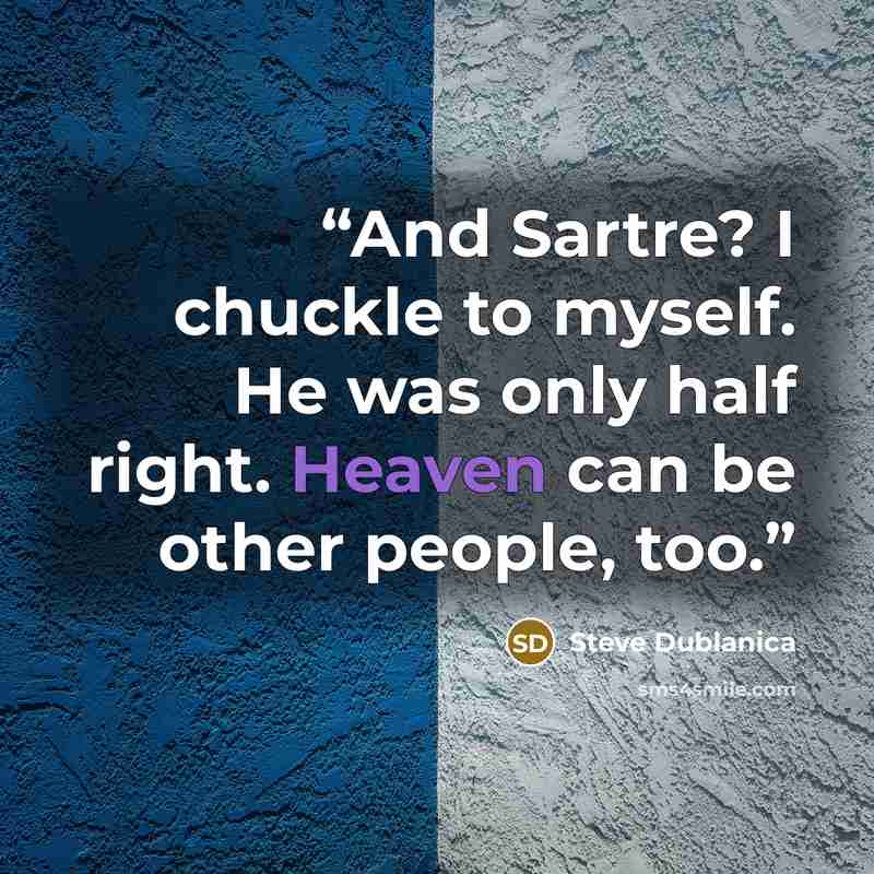 “And Sartre? I chuckle to myself. He was only half right. Heaven can be other people, too.” quote by Steve Dublanica