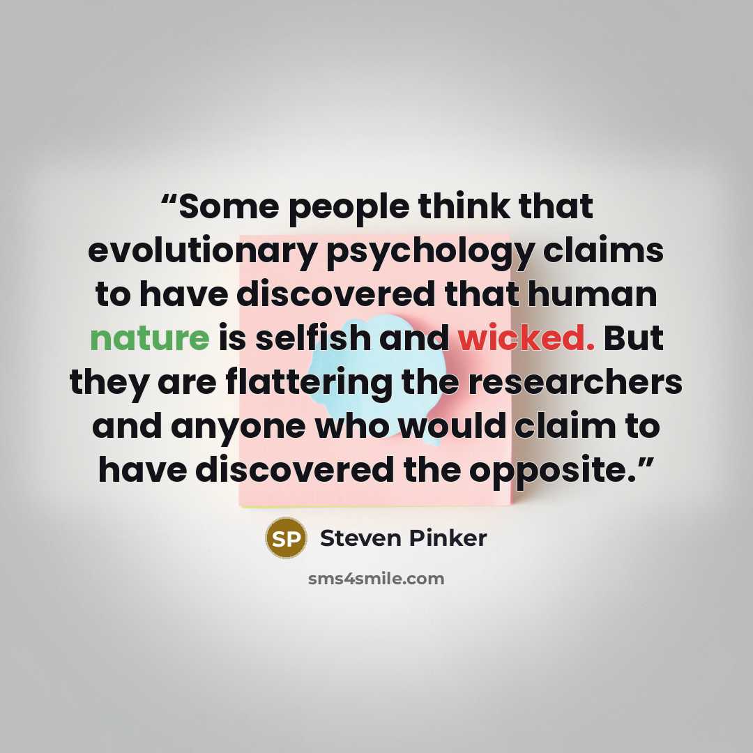 “Some people think that evolutionary psychology claims to have discovered that human nature is selfish and wicked. But they are flattering the researchers and anyone who would claim to have discovered the opposite.” quote by Steven Pinker