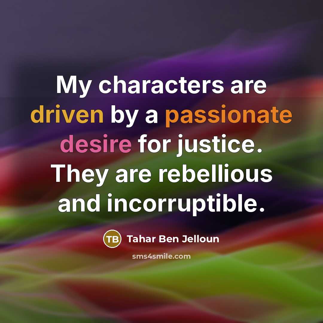 “My characters are driven by a passionate desire for justice. They are rebellious and incorruptible.” quote by Tahar Ben Jelloun