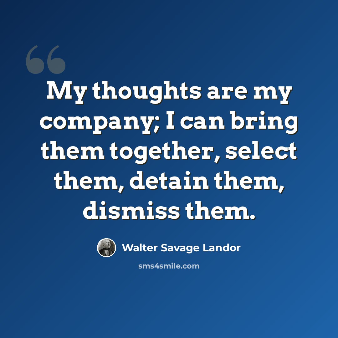 “My thoughts are my company; I can bring them together, select them, detain them, dismiss them.” quote by Walter Savage Landor