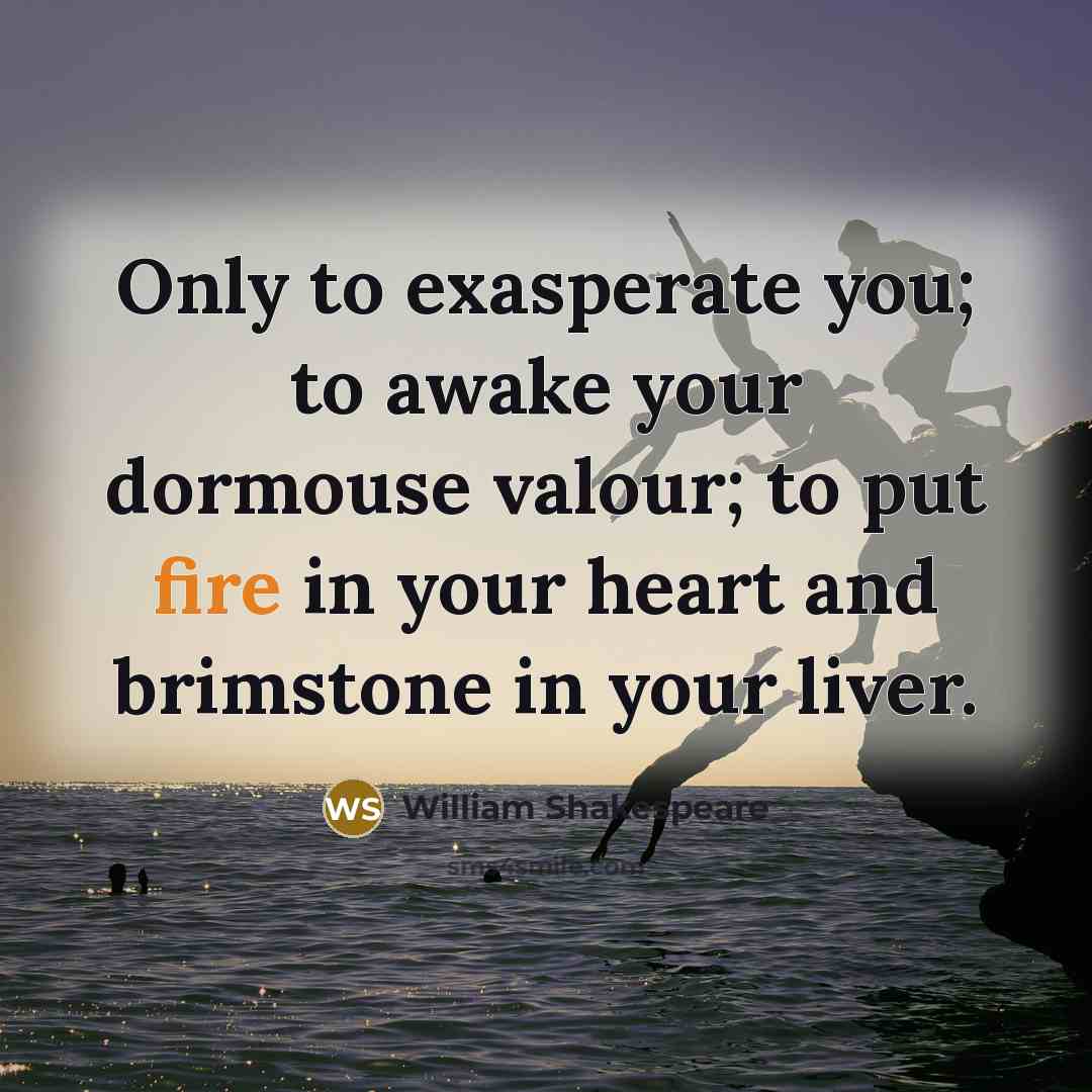“Only to exasperate you; to awake your dormouse valour; to put fire in your heart and brimstone in your liver.” quote by William Shakespeare