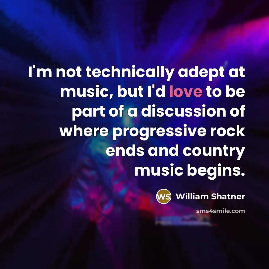 “I'm not technically adept at music, but I'd love to be part of a discussion of where progressive rock ends and country music begins.” quote by William Shatner