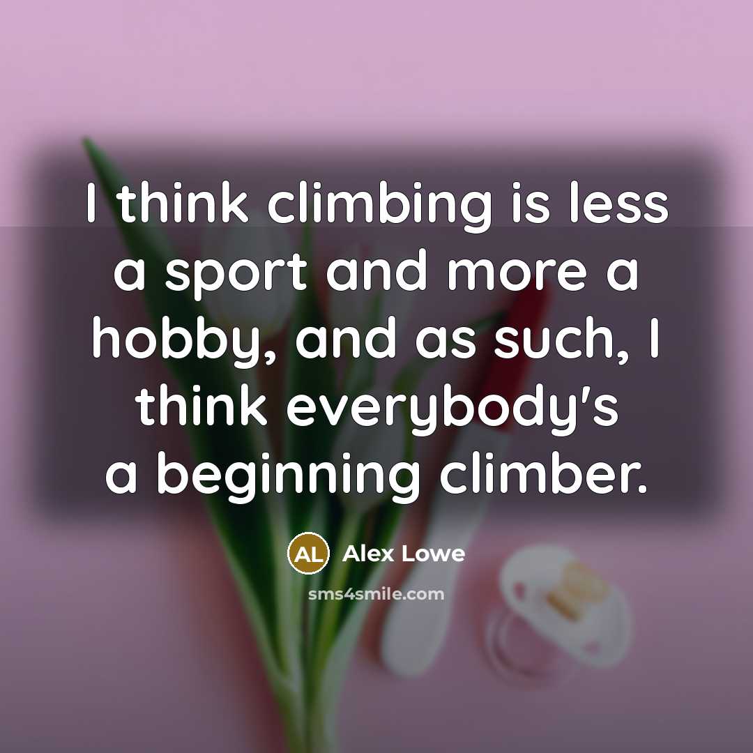 “I think climbing is less a sport and more a hobby, and as such, I think everybody's a beginning climber.” quote by Alex Lowe