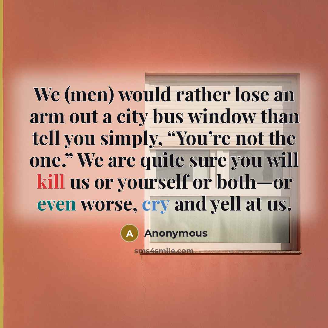 “We (men) would rather lose an arm out a city bus window than tell you simply, “You’re not the one.” We are quite sure you will kill us or yourself or both—or even worse, cry and yell at us.” quote by Anonymous