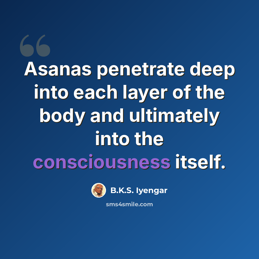 “Asanas penetrate deep into each layer of the body and ultimately into the consciousness itself.” quote by B.K.S. Iyengar