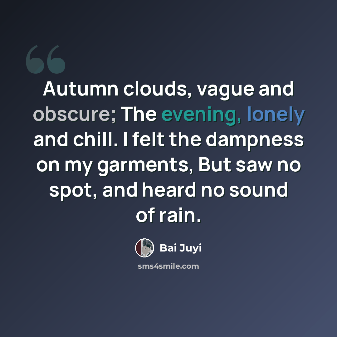 “Autumn clouds, vague and obscure; The evening, lonely and chill. I felt the dampness on my garments, But saw no spot, and heard no sound of rain.” quote by Bai Juyi