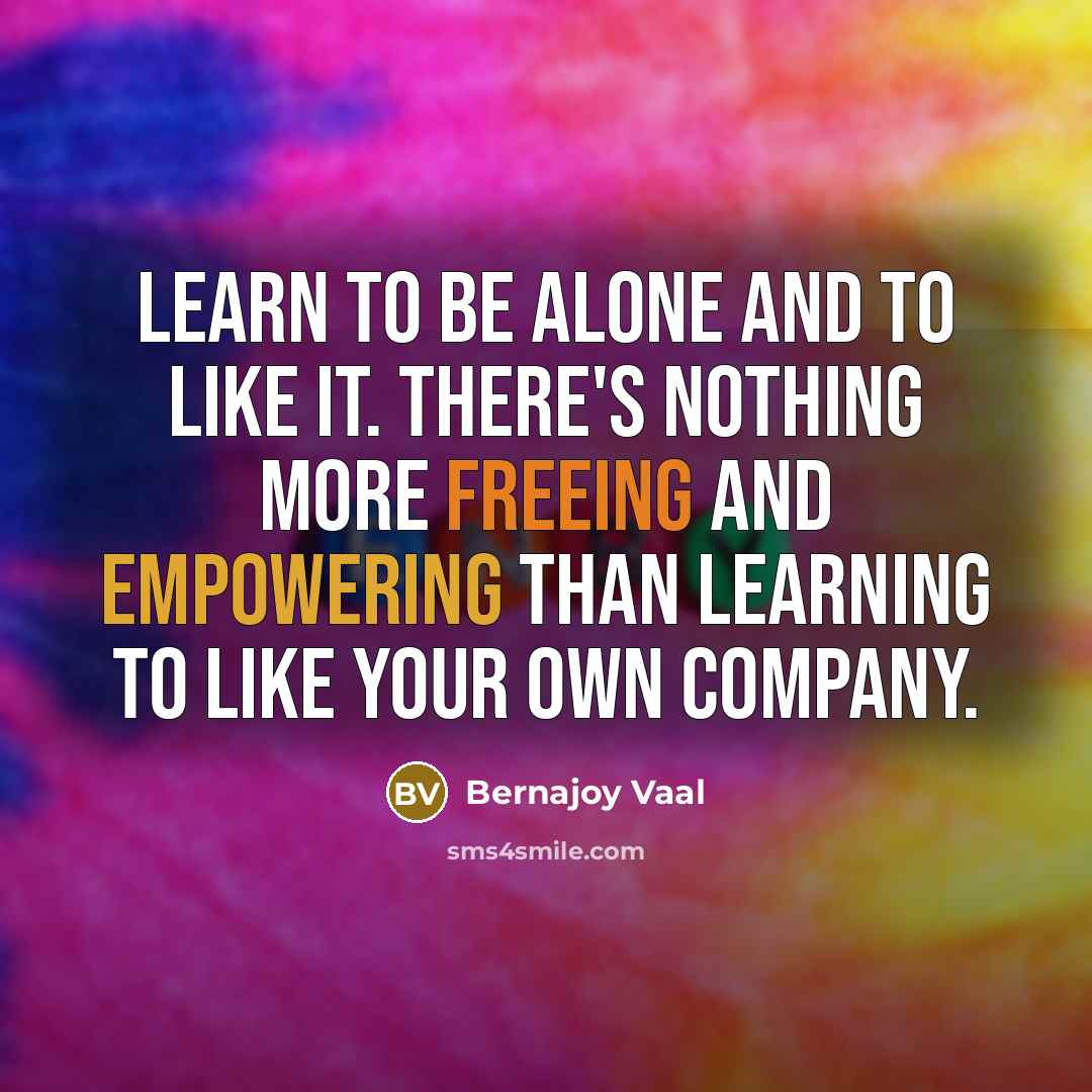 “Learn to be alone and to like it. There's nothing more freeing and empowering than learning to like your own company.” quote by Bernajoy Vaal
