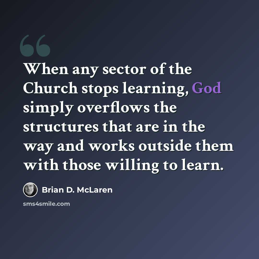 “When any sector of the Church stops learning, God simply overflows the structures that are in the way and works outside them with those willing to learn.” quote by Brian D. McLaren