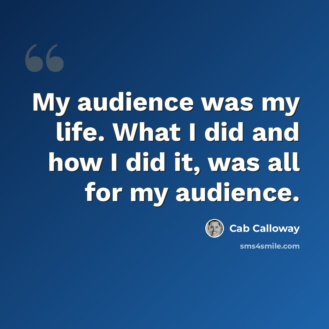 “My audience was my life. What I did and how I did it, was all for my audience.” quote by Cab Calloway