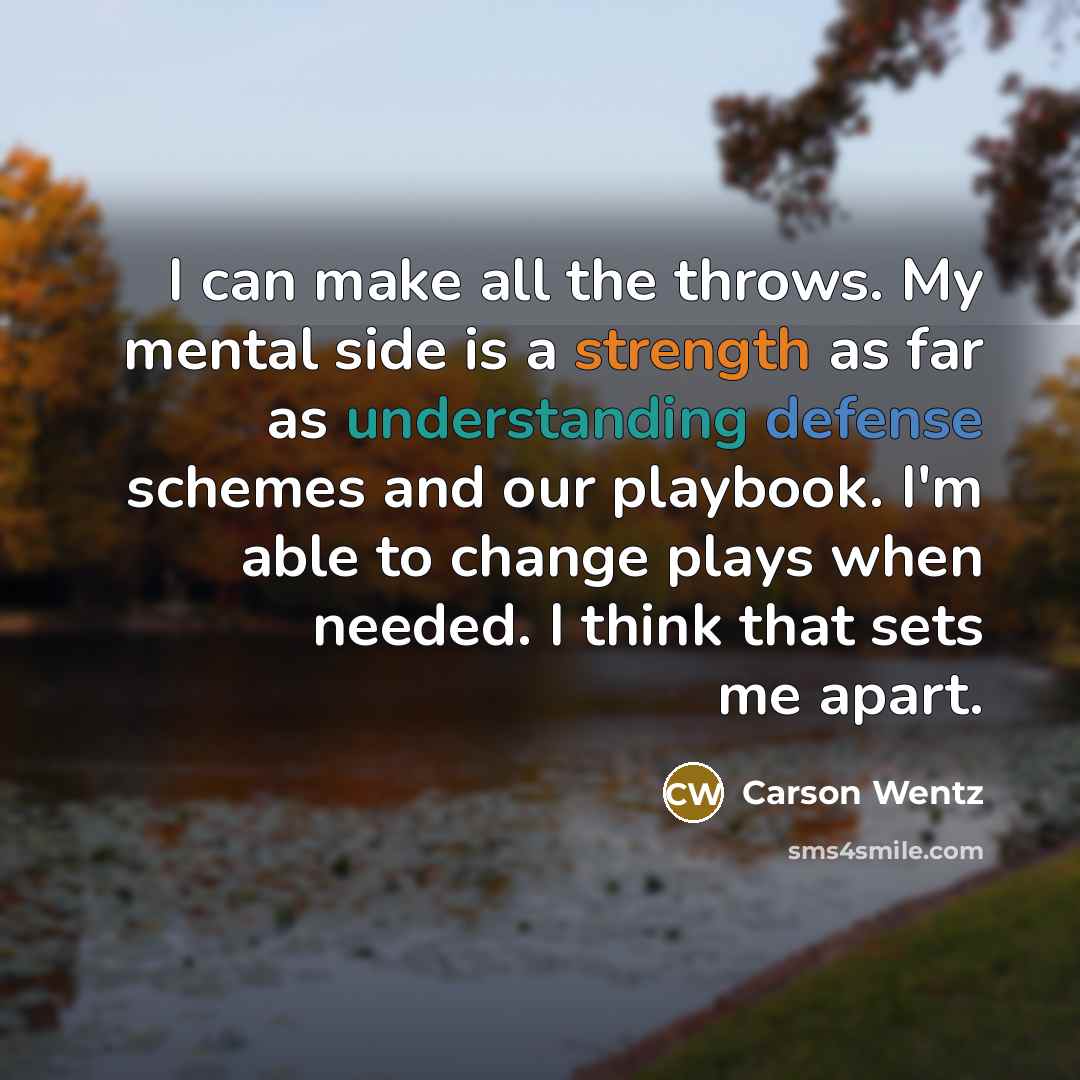 “I can make all the throws. My mental side is a strength as far as understanding defense schemes and our playbook. I'm able to change plays when needed. I think that sets me apart.” quote by Carson Wentz