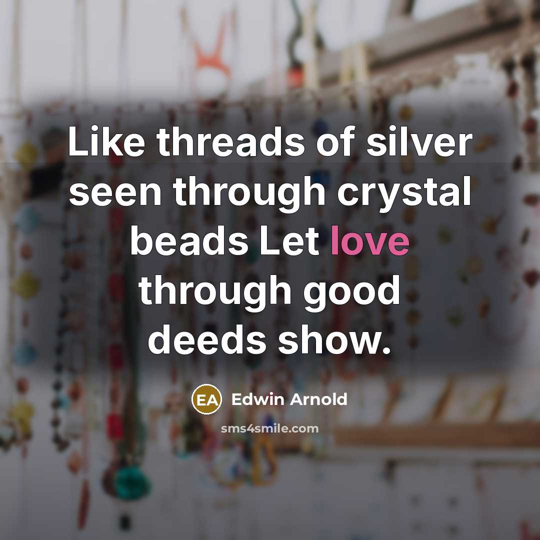 “Like threads of silver seen through crystal beads Let love through good deeds show.” quote by Edwin Arnold