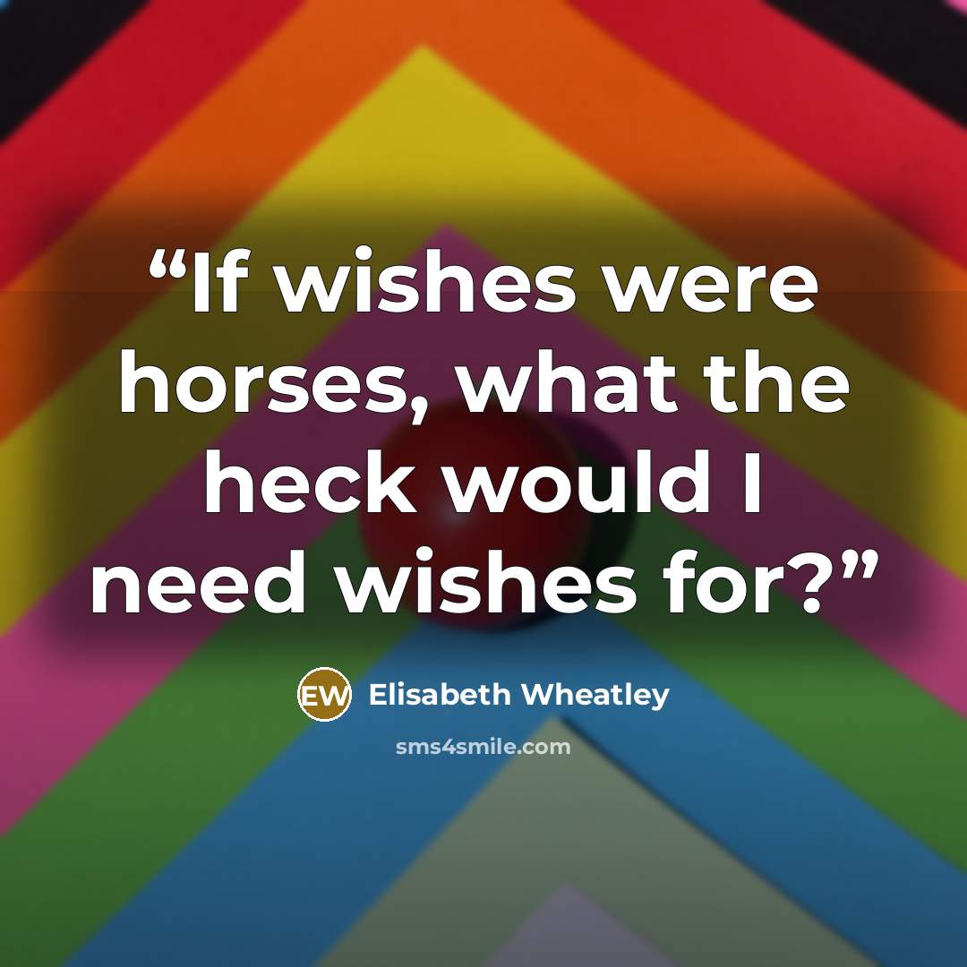 “If wishes were horses, what the heck would I need wishes for?” quote by Elisabeth Wheatley
