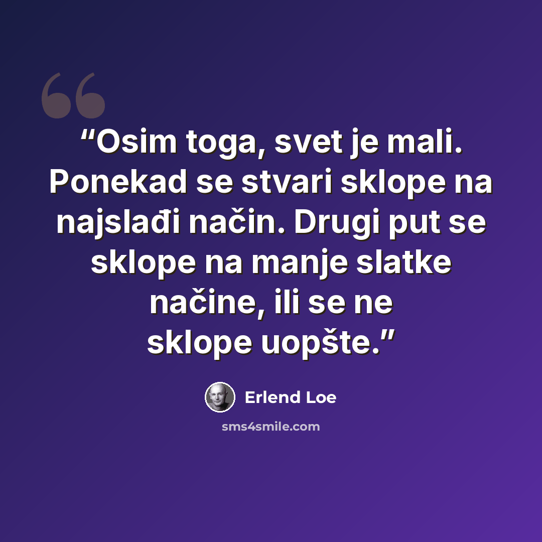 “Osim toga, svet je mali. Ponekad se stvari sklope na najslađi način. Drugi put se sklope na manje slatke načine, ili se ne sklope uopšte.” quote by Erlend Loe