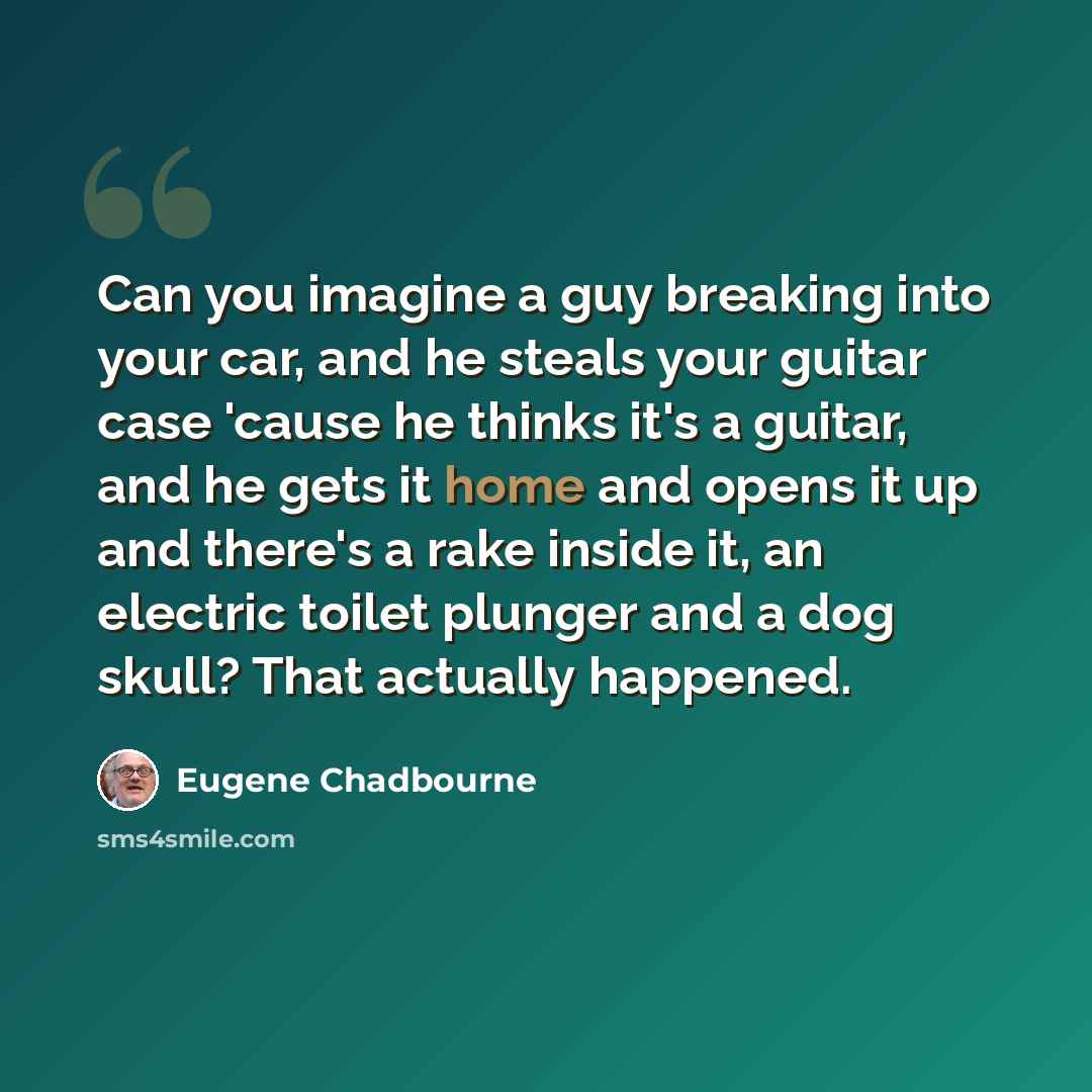 “Can you imagine a guy breaking into your car, and he steals your guitar case 'cause he thinks it's a guitar, and he gets it home and opens it up and there's a rake inside it, an electric toilet plunger and a dog skull? That actually happened.” quote by Eugene Chadbourne