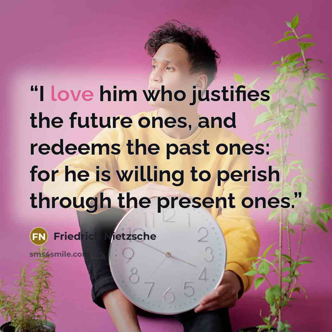 “I love him who justifies the future ones, and redeems the past ones: for he is willing to perish through the present ones.” quote by Friedrich Nietzsche