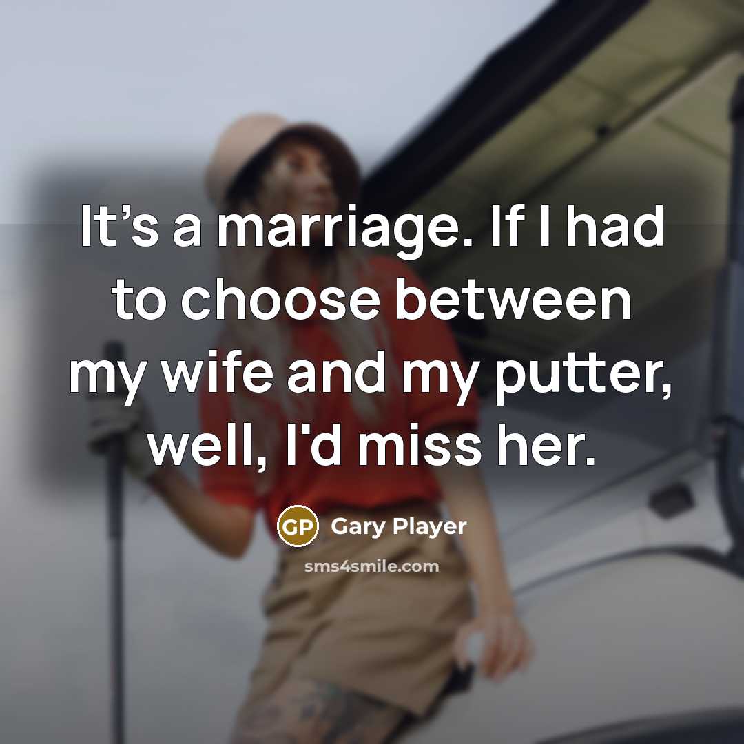 “It's a marriage. If I had to choose between my wife and my putter, well, I'd miss her.” quote by Gary Player