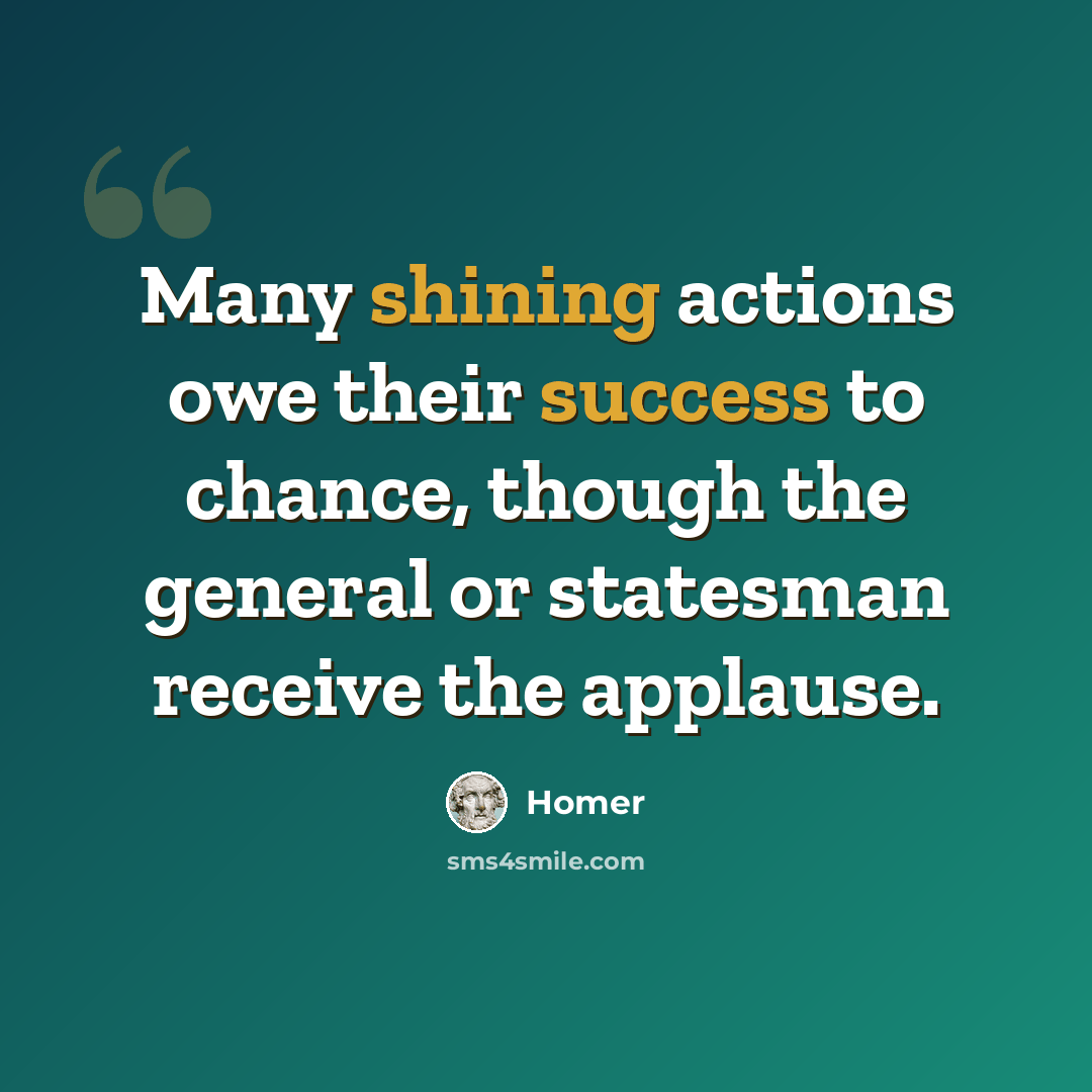 “Many shining actions owe their success to chance, though the general or statesman receive the applause.” quote by Homer