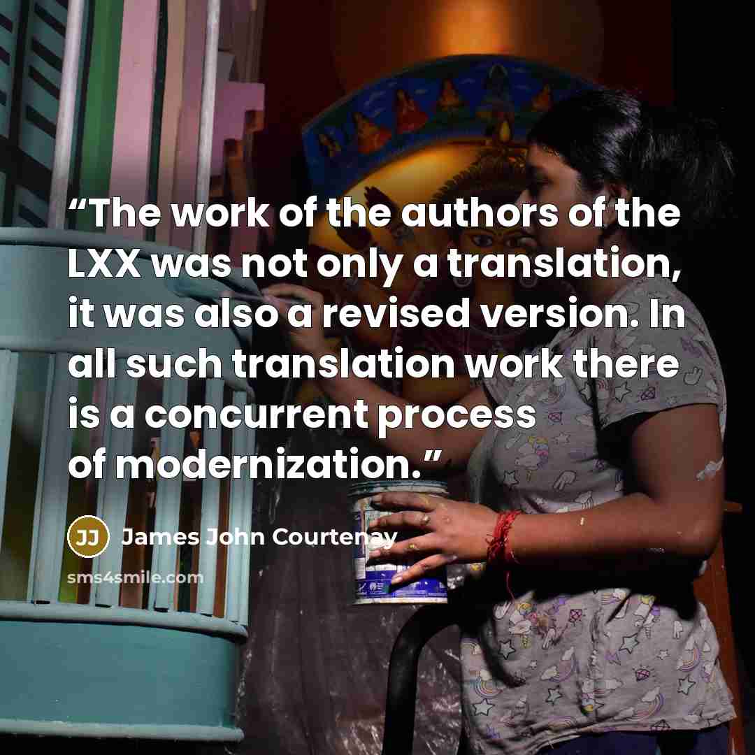 “The work of the authors of the LXX was not only a translation, it was also a revised version. In all such translation work there is a concurrent process of modernization.” quote by James John Courtenay
