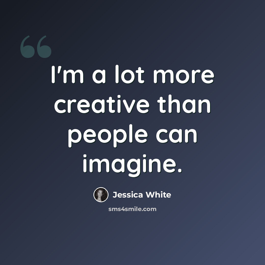 “I'm a lot more creative than people can imagine.” quote by Jessica White