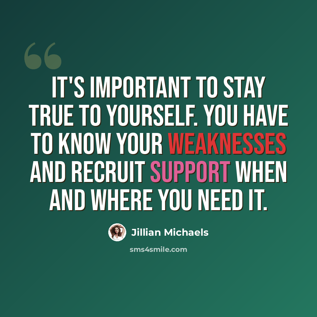 “It's important to stay true to yourself. You have to know your weaknesses and recruit support when and where you need it.” quote by Jillian Michaels