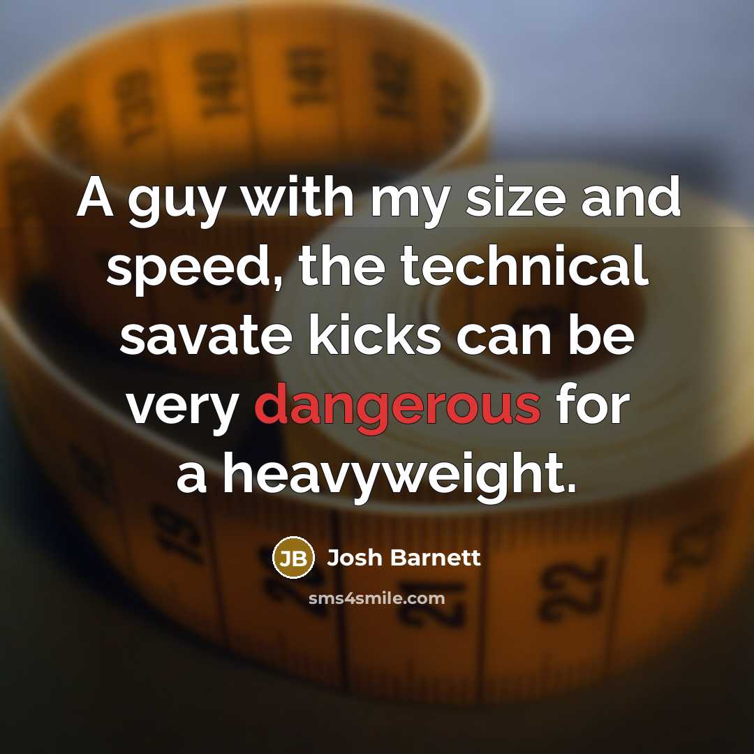 “A guy with my size and speed, the technical savate kicks can be very dangerous for a heavyweight.” quote by Josh Barnett