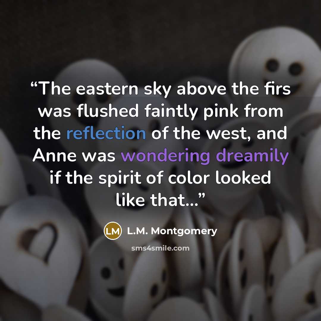 “The eastern sky above the firs was flushed faintly pink from the reflection of the west, and Anne was wondering dreamily if the spirit of color looked like that…” quote by L.M. Montgomery
