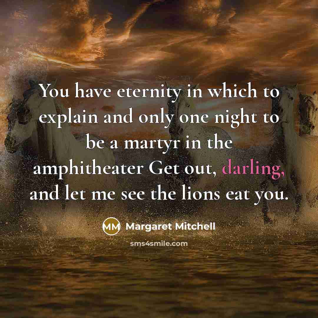 “You have eternity in which to explain and only one night to be a martyr in the amphitheater Get out, darling, and let me see the lions eat you.” quote by Margaret Mitchell