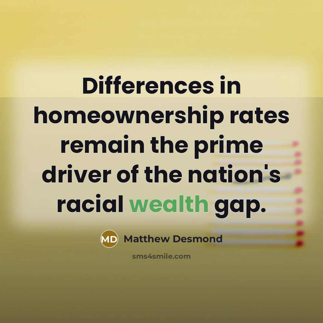 “Differences in homeownership rates remain the prime driver of the nation's racial wealth gap.” quote by Matthew Desmond