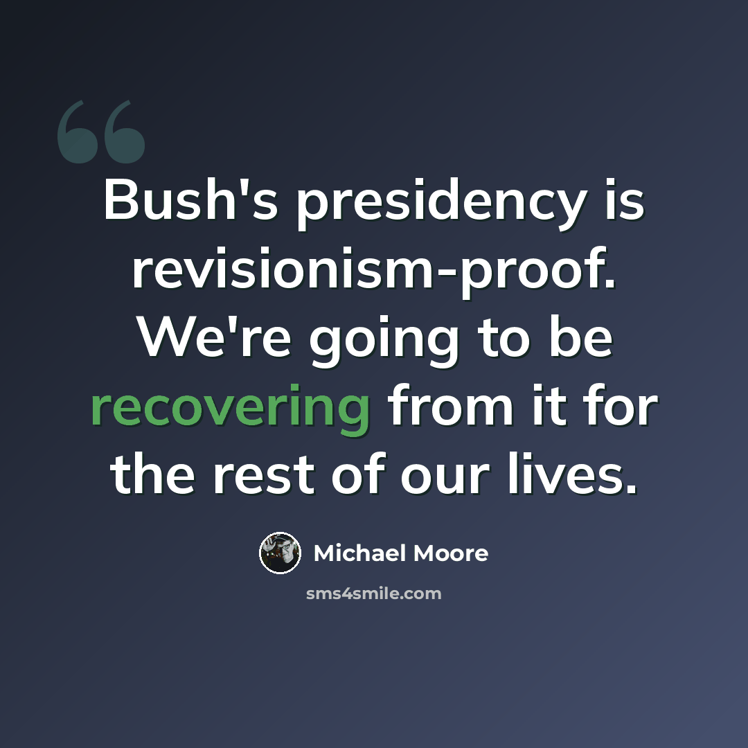 “Bush's presidency is revisionism-proof. We're going to be recovering from it for the rest of our lives.” quote by Michael Moore