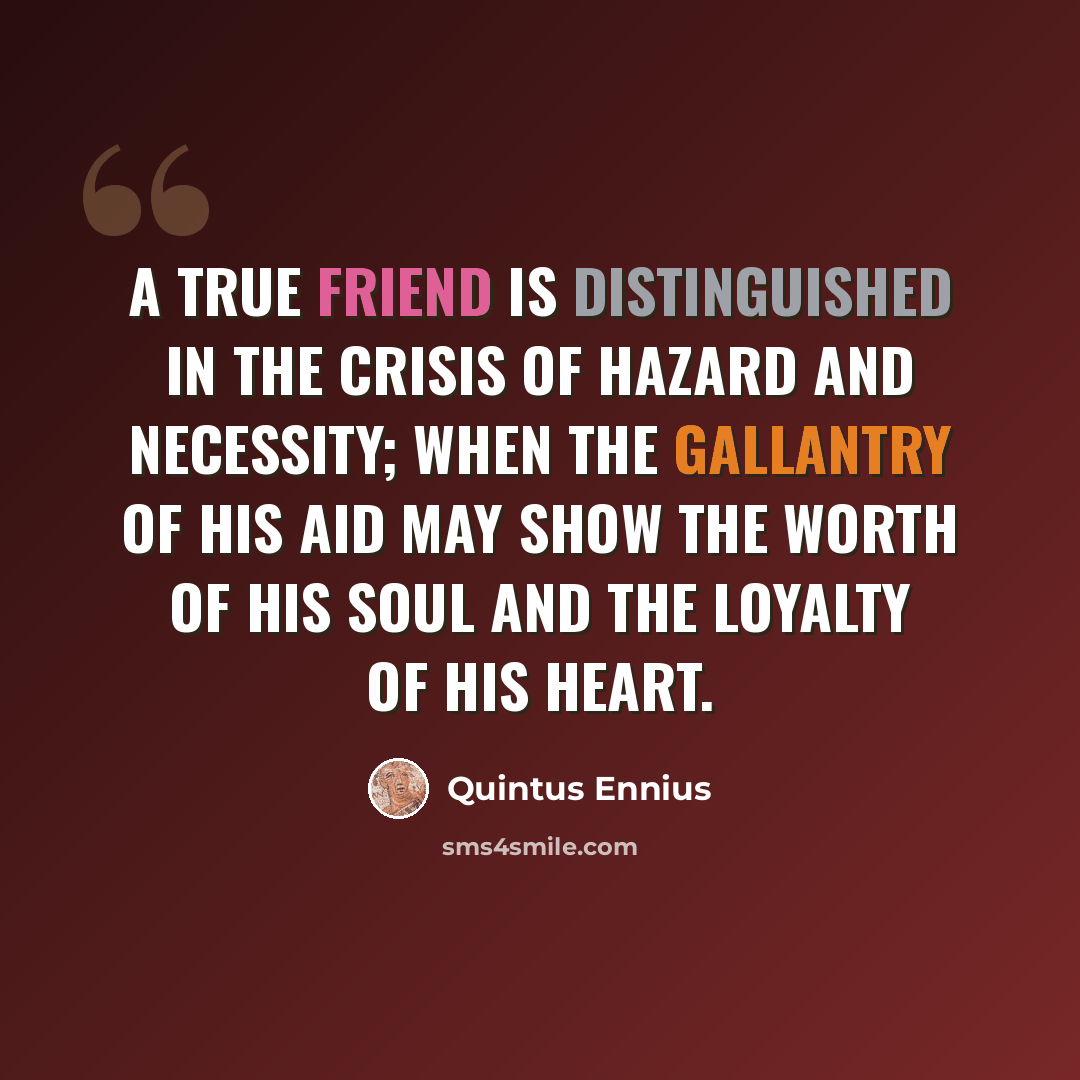 “A true friend is distinguished in the crisis of hazard and necessity; when the gallantry of his aid may show the worth of his soul and the loyalty of his heart.” quote by Quintus Ennius