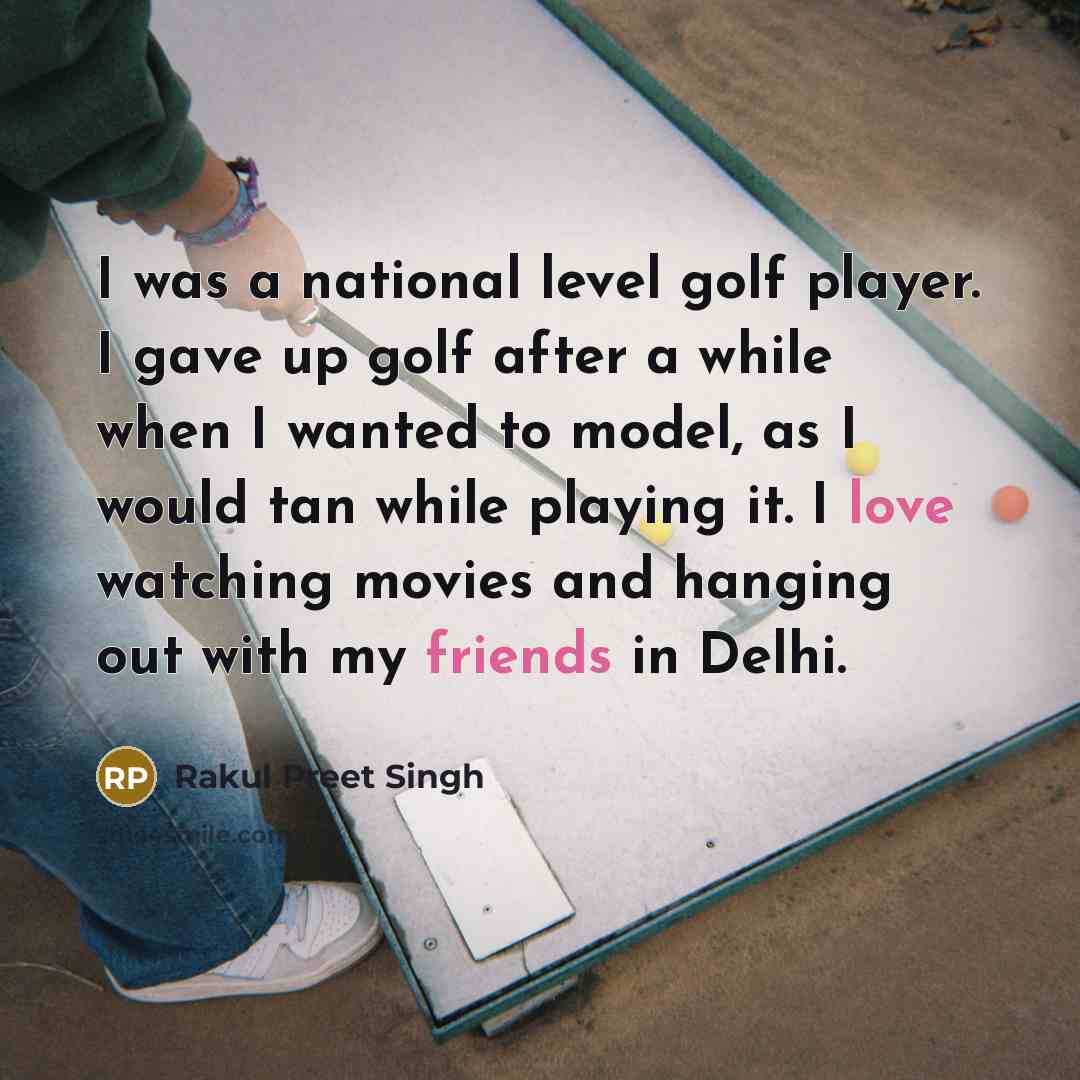 “I was a national level golf player. I gave up golf after a while when I wanted to model, as I would tan while playing it. I love watching movies and hanging out with my friends in Delhi.” quote by Rakul Preet Singh