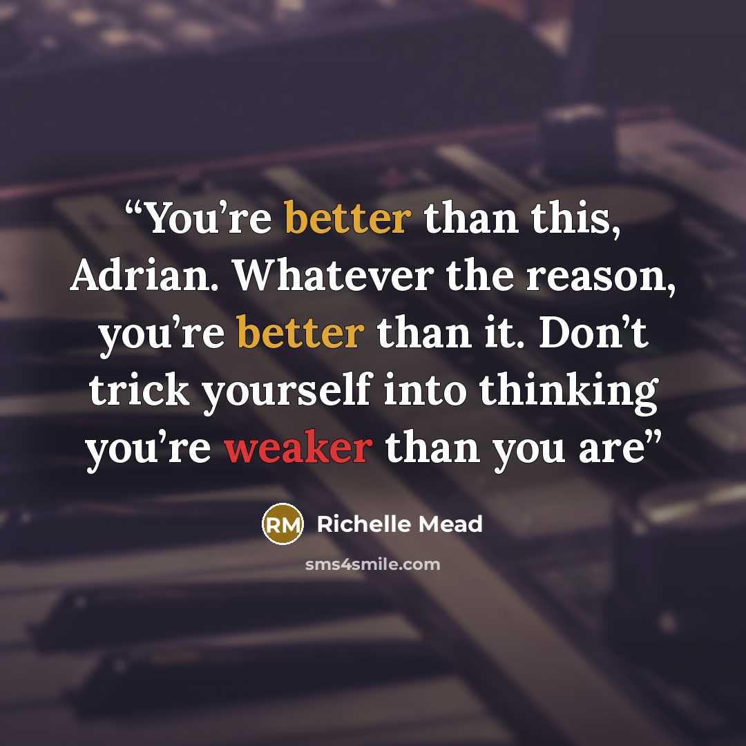 “You’re better than this, Adrian. Whatever the reason, you’re better than it. Don’t trick yourself into thinking you’re weaker than you are” quote by Richelle Mead