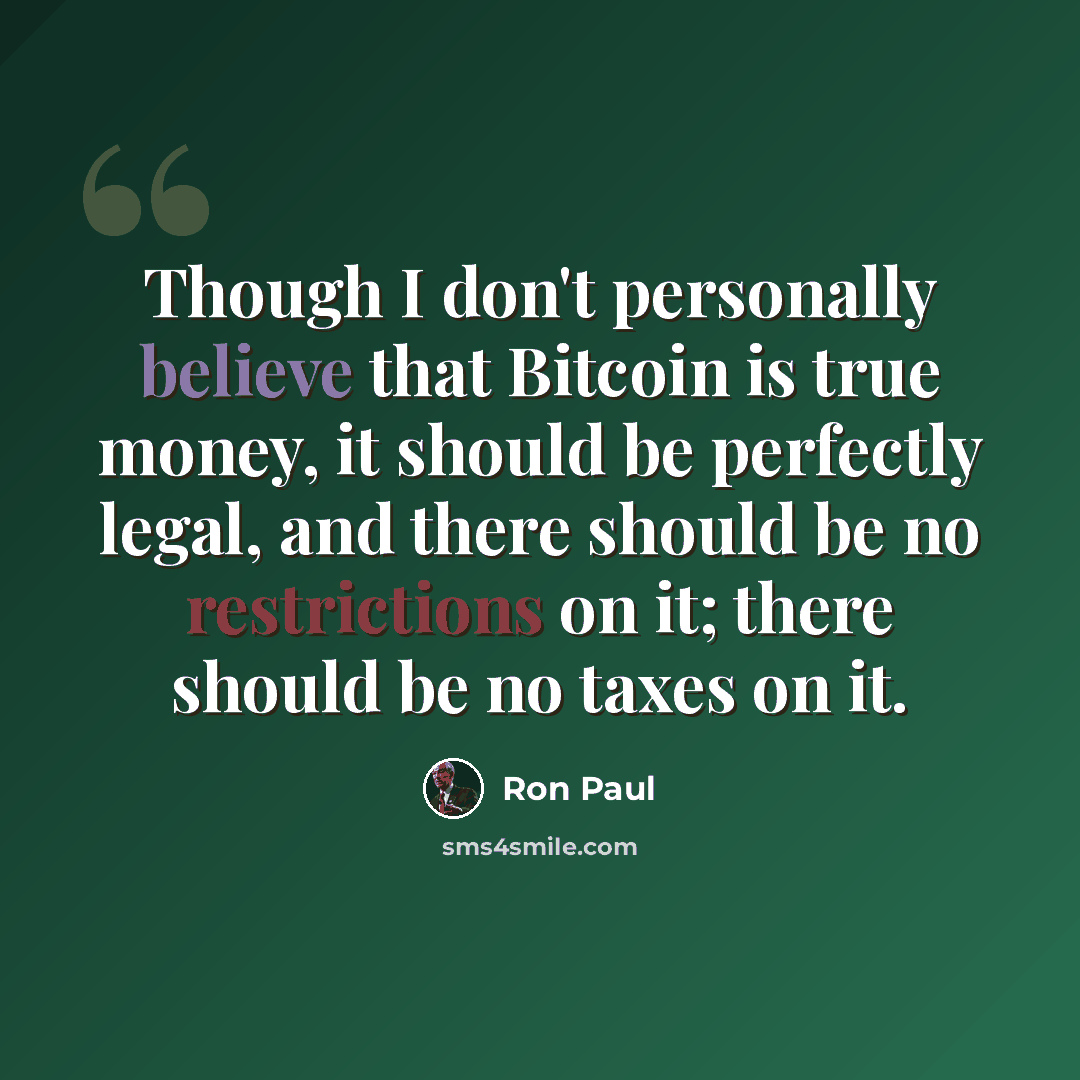 “Though I don't personally believe that Bitcoin is true money, it should be perfectly legal, and there should be no restrictions on it; there should be no taxes on it.” quote by Ron Paul