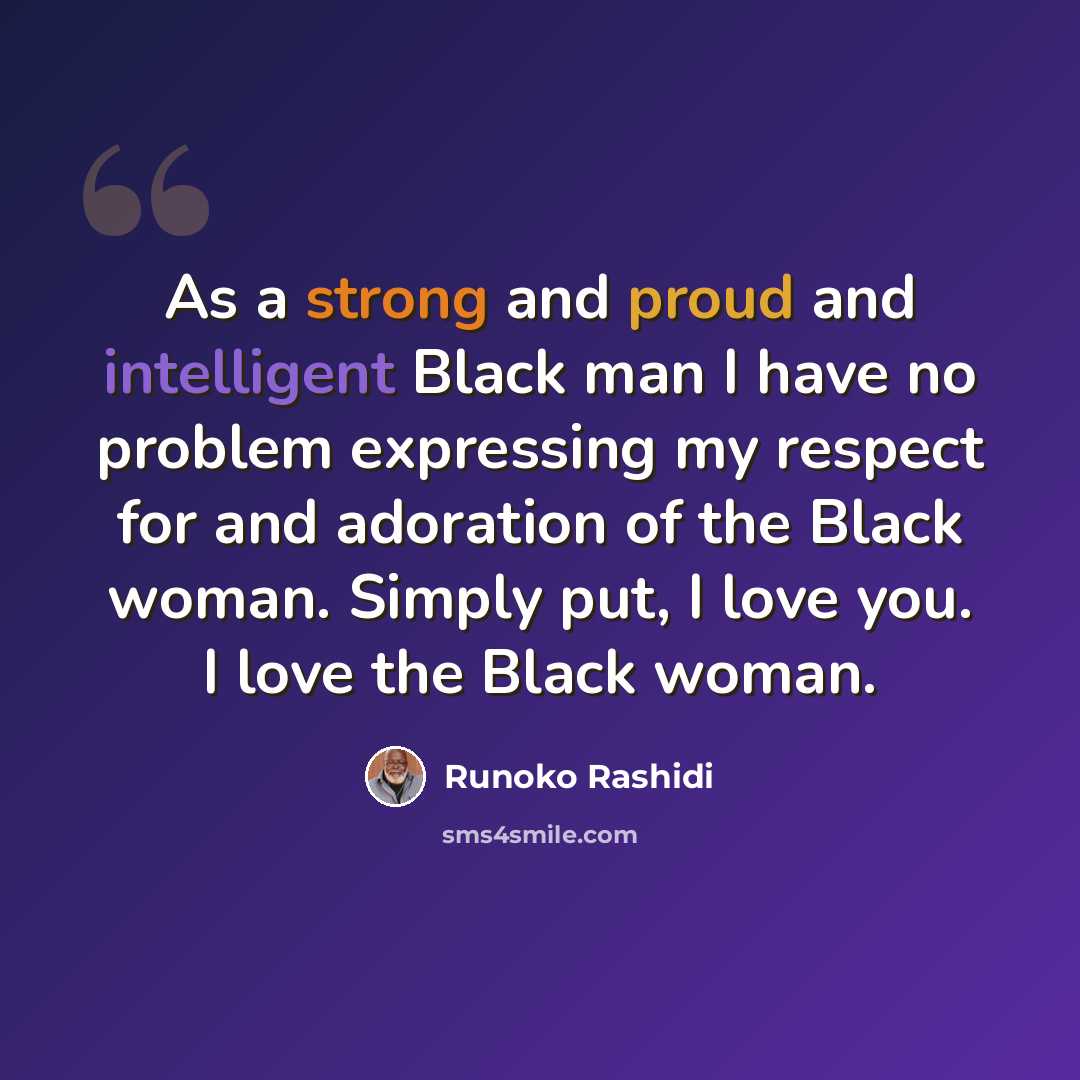 “As a strong and proud and intelligent Black man I have no problem expressing my respect for and adoration of the Black woman. Simply put, I love you. I love the Black woman.” quote by Runoko Rashidi