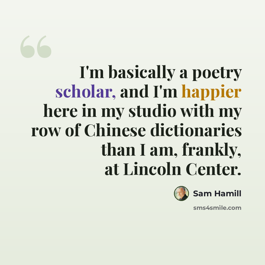 “I'm basically a poetry scholar, and I'm happier here in my studio with my row of Chinese dictionaries than I am, frankly, at Lincoln Center.” quote by Sam Hamill