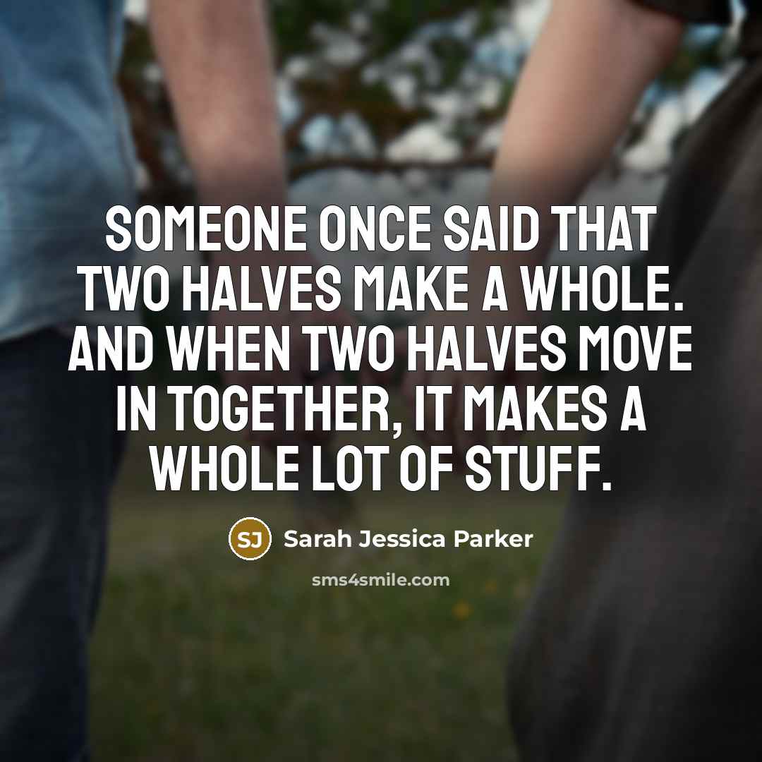 “Someone once said that two halves make a whole. And when two halves move in together, it makes a whole lot of stuff.” quote by Sarah Jessica Parker