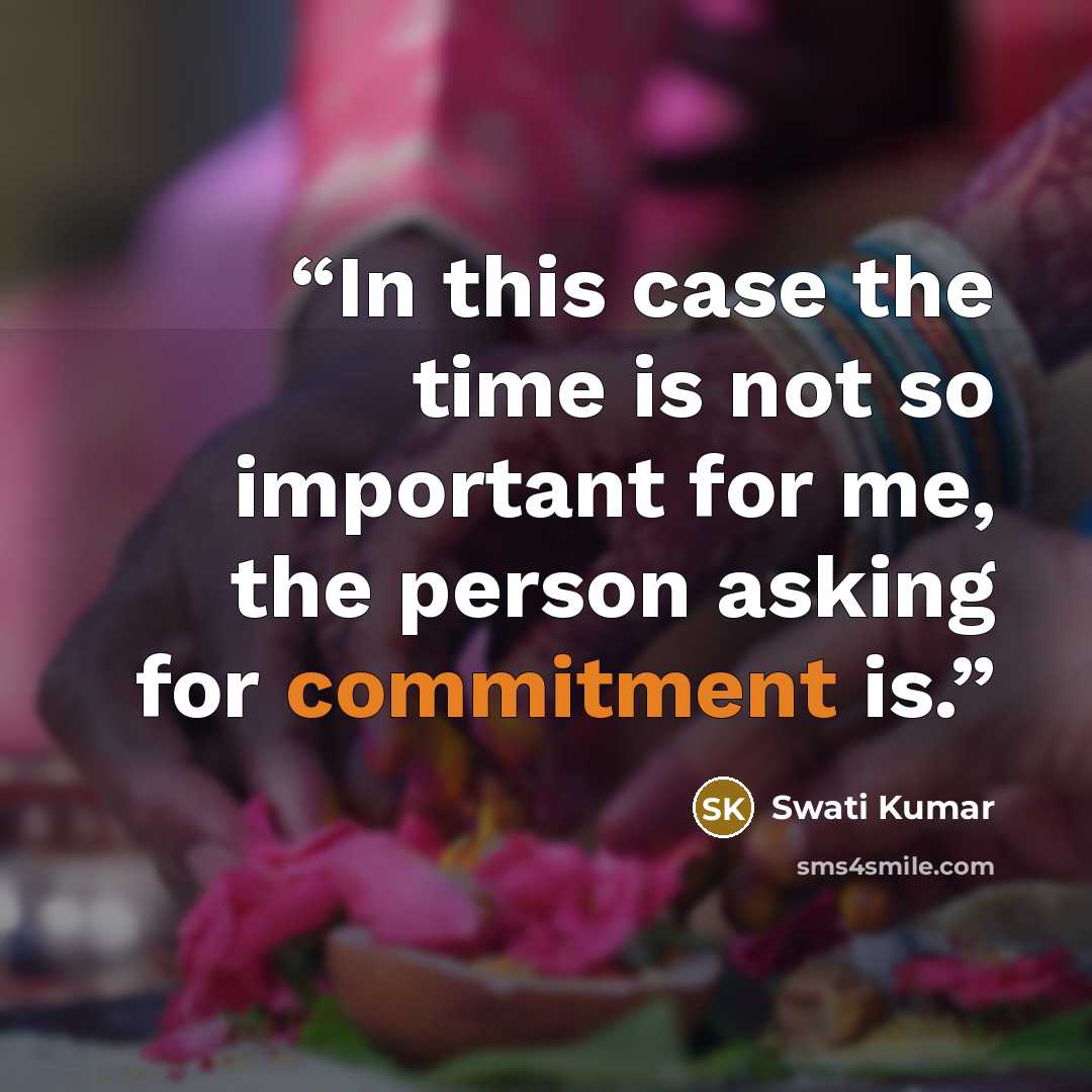 “In this case the time is not so important for me, the person asking for commitment is.” quote by Swati Kumar