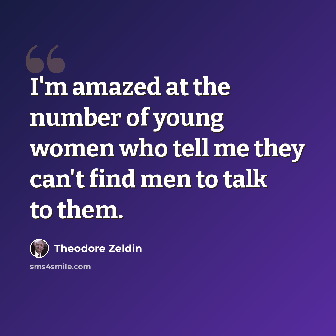 “I'm amazed at the number of young women who tell me they can't find men to talk to them.” quote by Theodore Zeldin