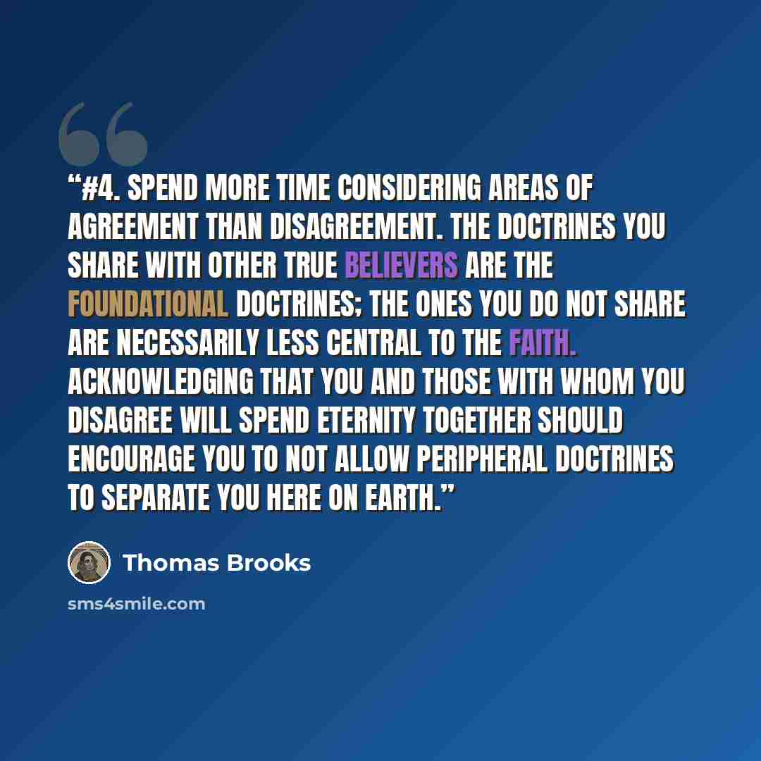 “#4. Spend more time considering areas of agreement than disagreement. The doctrines you share with other true believers are the foundational doctrines; the ones you do not share are necessarily less central to the faith. Acknowledging that you and those with whom you disagree will spend eternity…” quote by Thomas Brooks
