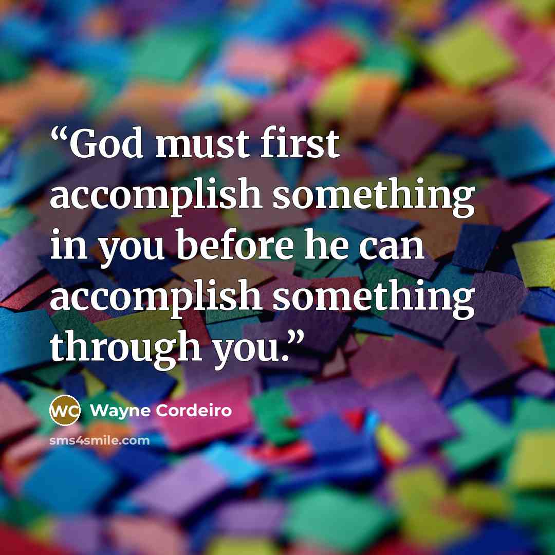 “God must first accomplish something in you before he can accomplish something through you.” quote by Wayne Cordeiro