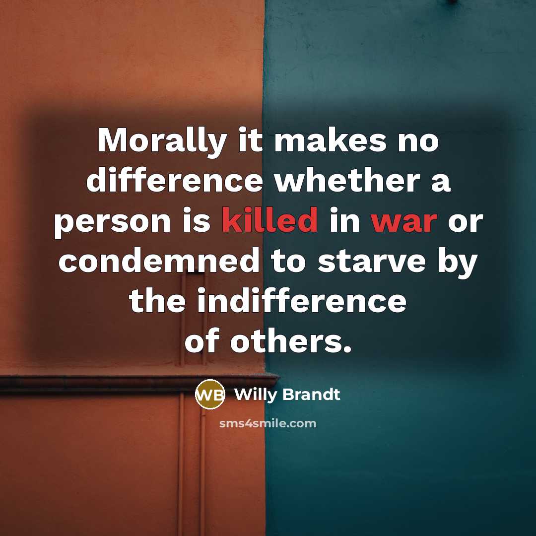 “Morally it makes no difference whether a person is killed in war or condemned to starve by the indifference of others.” quote by Willy Brandt