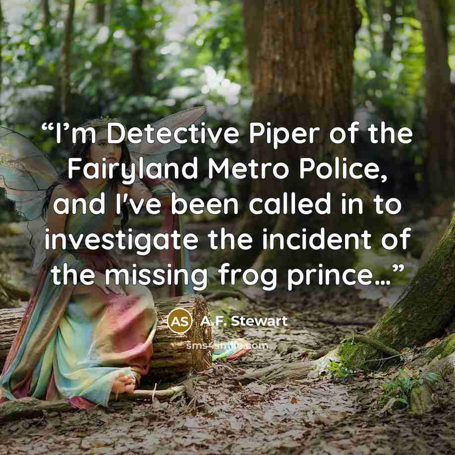 “I’m Detective Piper of the Fairyland Metro Police, and I've been called in to investigate the incident of the missing frog prince…” quote by A.F. Stewart