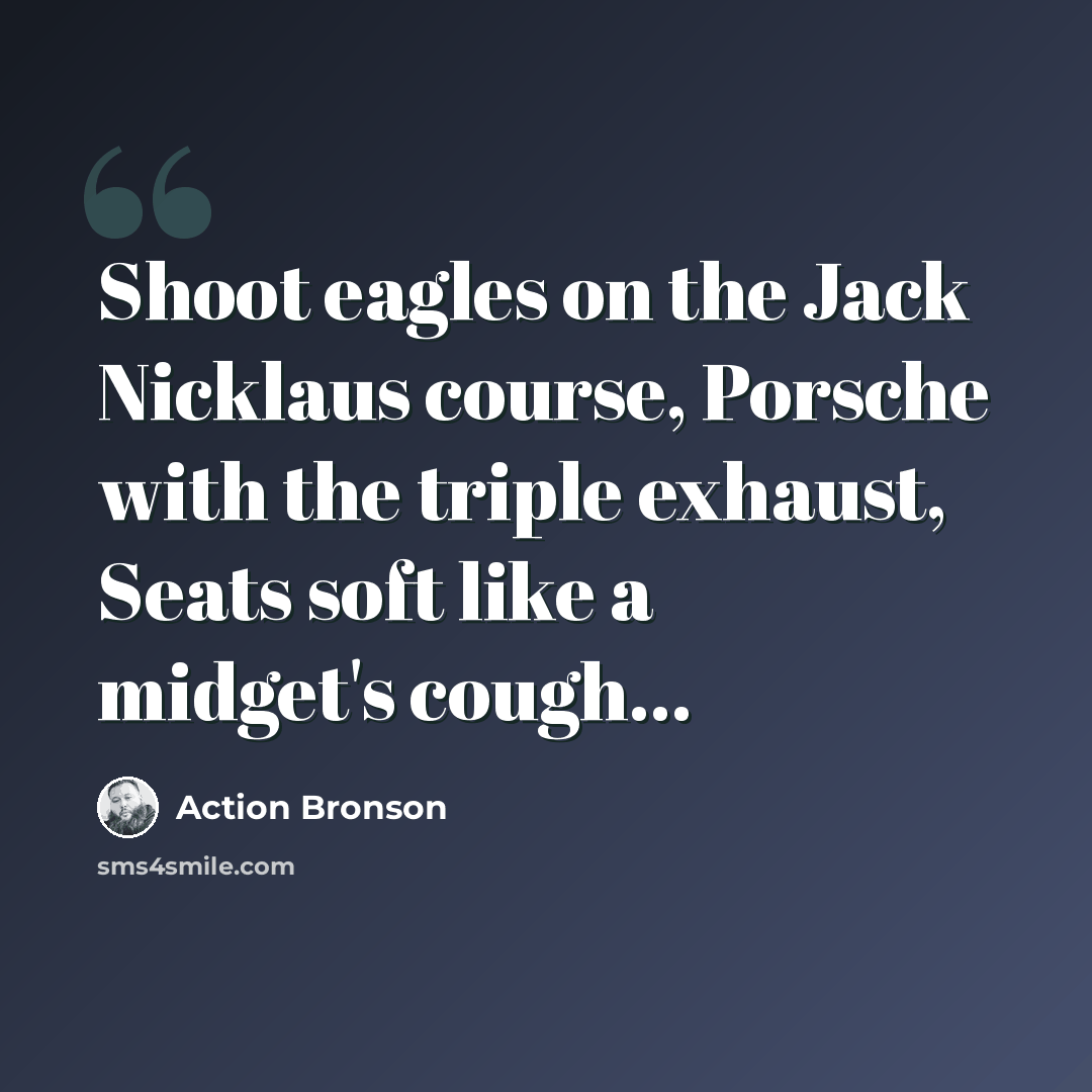 “Shoot eagles on the Jack Nicklaus course, Porsche with the triple exhaust, Seats soft like a midget's cough...” quote by Action Bronson