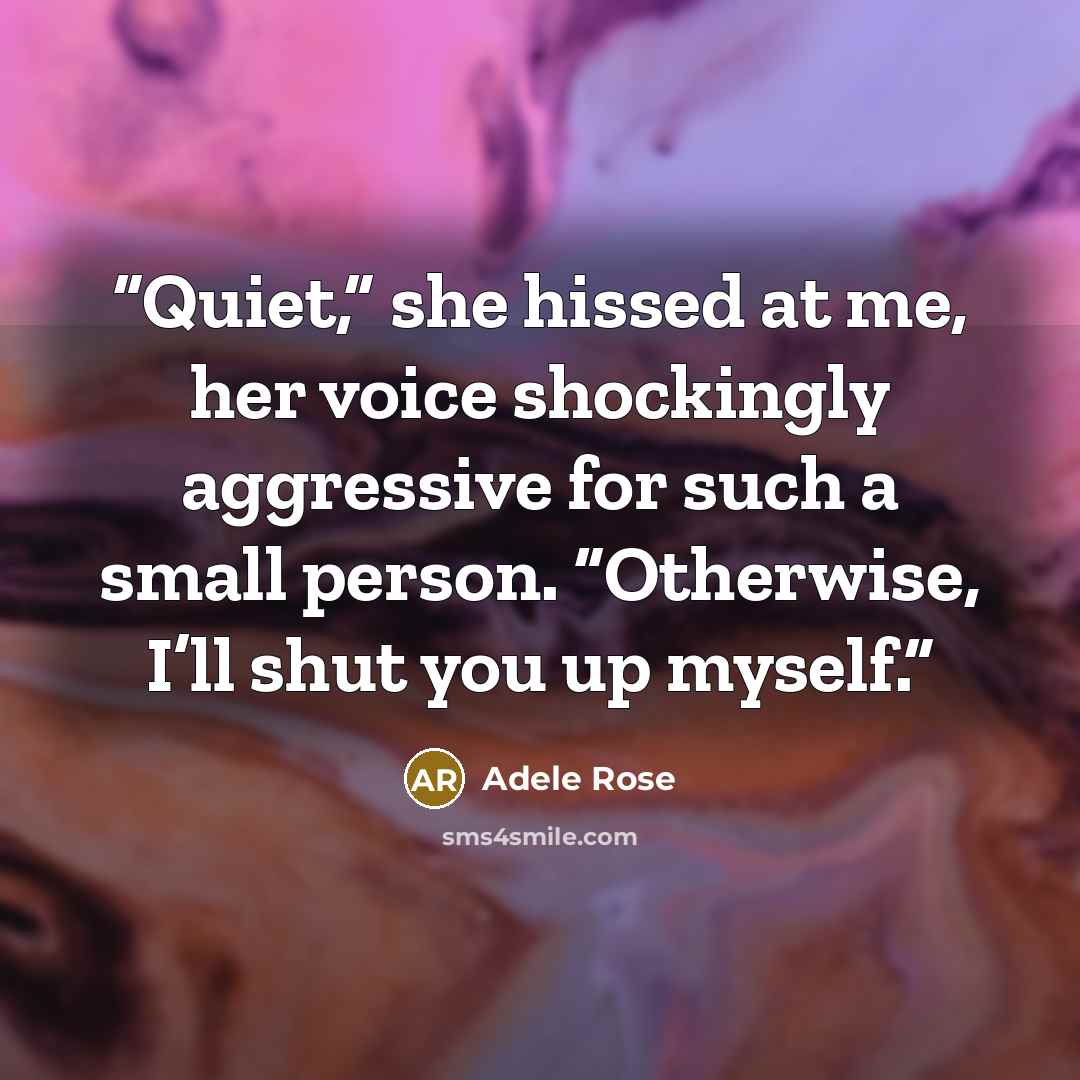 “Quiet,” she hissed at me, her voice shockingly aggressive for such a small person. “Otherwise, I’ll shut you up myself.” quote by Adele Rose