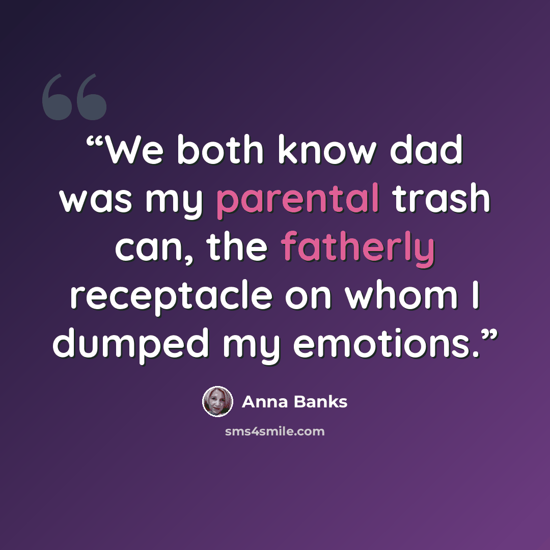 “We both know dad was my parental trash can, the fatherly receptacle on whom I dumped my emotions.” quote by Anna Banks