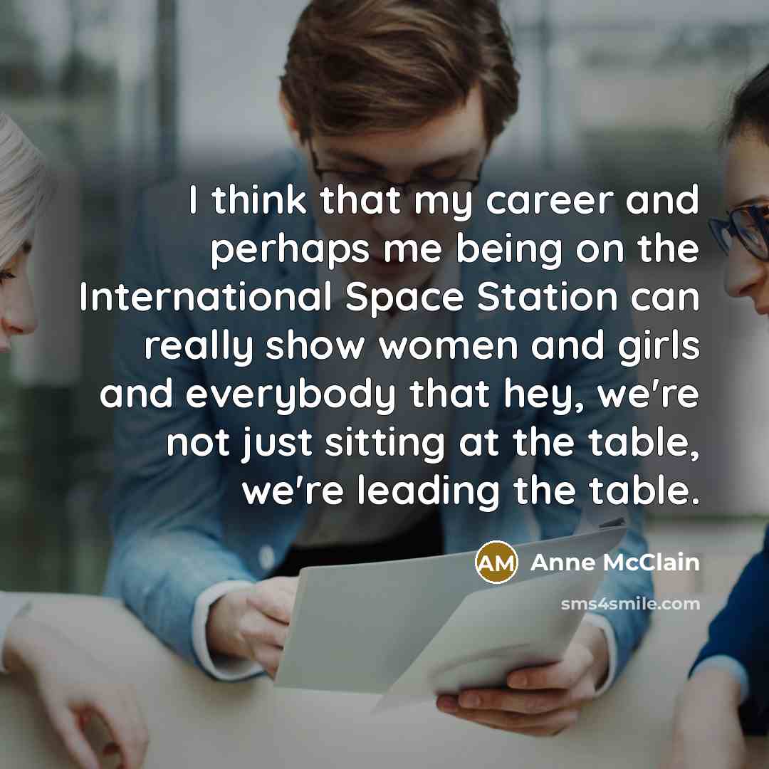 “I think that my career and perhaps me being on the International Space Station can really show women and girls and everybody that hey, we're not just sitting at the table, we're leading the table.” quote by Anne McClain