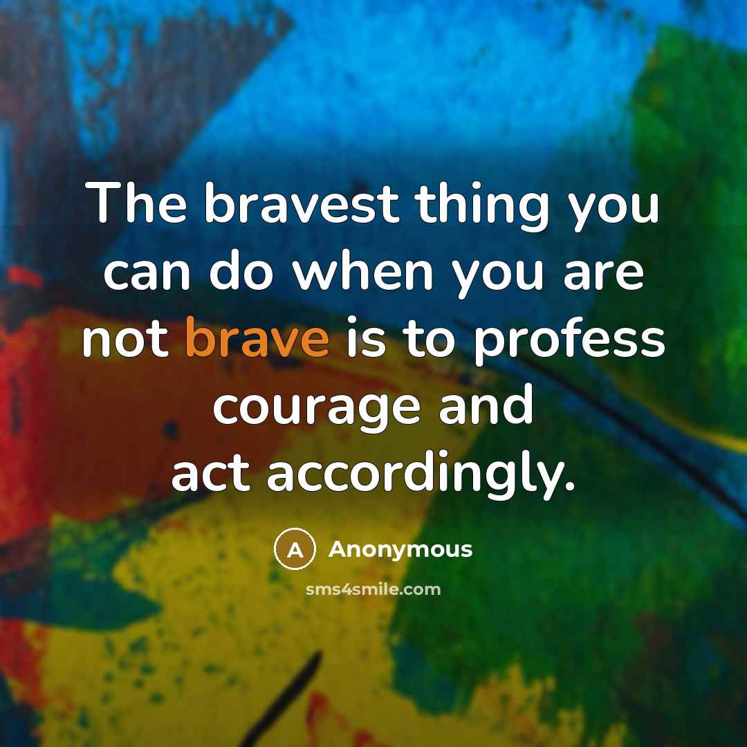 “The bravest thing you can do when you are not brave is to profess courage and act accordingly.” quote by Anonymous