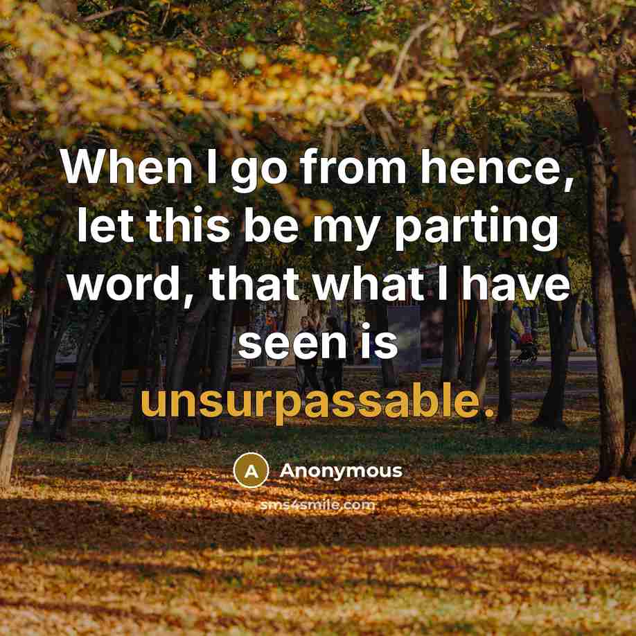 “When I go from hence, let this be my parting word, that what I have seen is unsurpassable.” quote by Anonymous