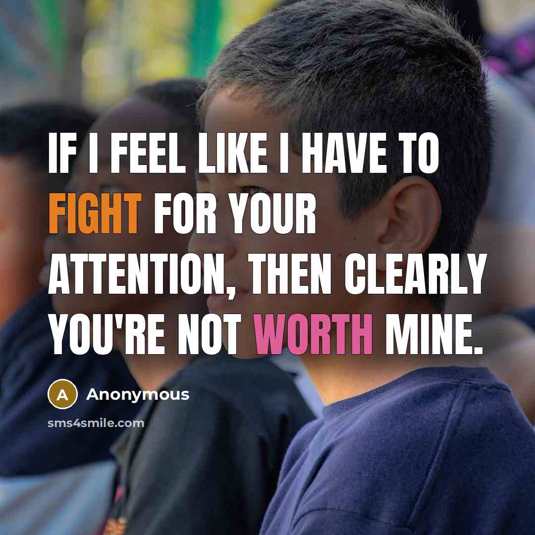 “If I feel like I have to fight for your attention, then clearly you're not worth mine.” quote by Anonymous