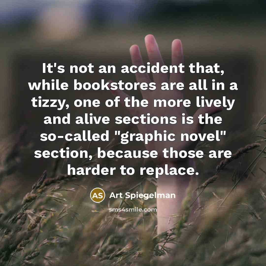 “It's not an accident that, while bookstores are all in a tizzy, one of the more lively and alive sections is the so-called "graphic novel" section, because those are harder to replace.” quote by Art Spiegelman